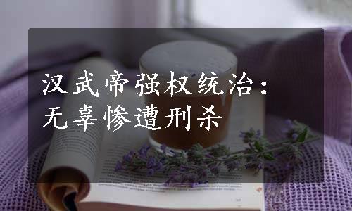 汉武帝强权统治：无辜惨遭刑杀