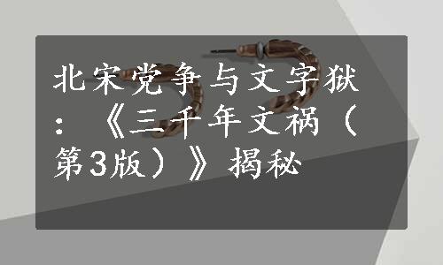 北宋党争与文字狱：《三千年文祸（第3版）》揭秘