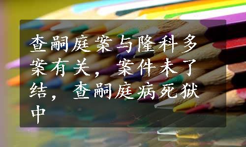 查嗣庭案与隆科多案有关，案件未了结，查嗣庭病死狱中