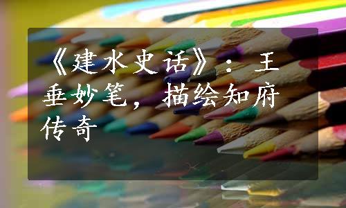 《建水史话》：王垂妙笔，描绘知府传奇