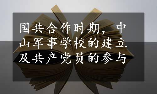 国共合作时期，中山军事学校的建立及共产党员的参与