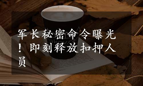 军长秘密命令曝光！即刻释放扣押人员