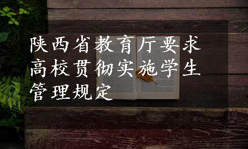 陕西省教育厅要求高校贯彻实施学生管理规定