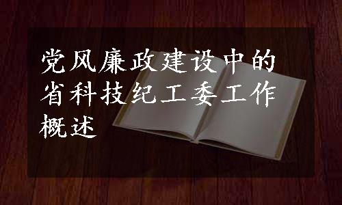 党风廉政建设中的省科技纪工委工作概述