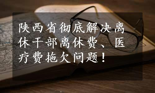 陕西省彻底解决离休干部离休费、医疗费拖欠问题！