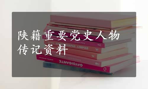 陕籍重要党史人物传记资料