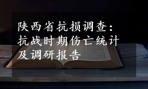 陕西省抗损调查：抗战时期伤亡统计及调研报告