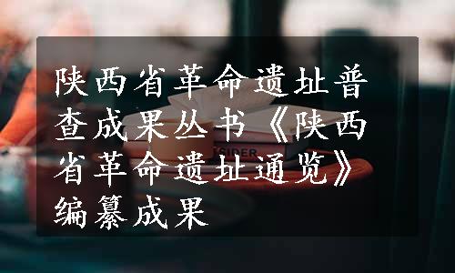 陕西省革命遗址普查成果丛书《陕西省革命遗址通览》编纂成果