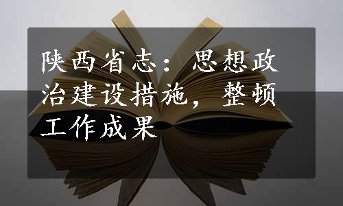 陕西省志：思想政治建设措施，整顿工作成果