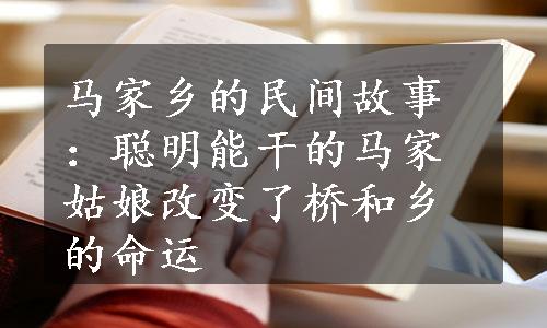 马家乡的民间故事：聪明能干的马家姑娘改变了桥和乡的命运