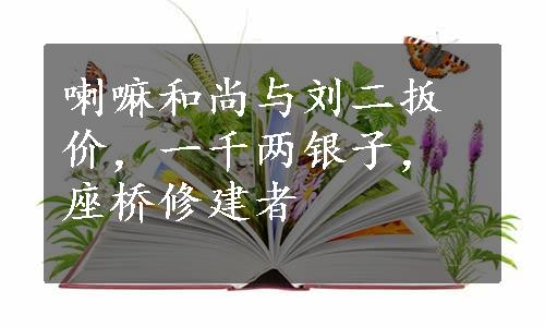 喇嘛和尚与刘二扳价，一千两银子，座桥修建者