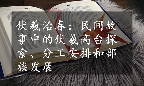 伏羲治春：民间故事中的伏羲高台探索、分工安排和部族发展