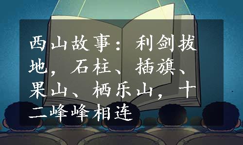 西山故事：利剑拔地，石柱、插旗、果山、栖乐山，十二峰峰相连