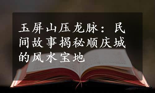 玉屏山压龙脉：民间故事揭秘顺庆城的风水宝地