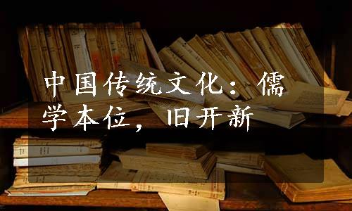 中国传统文化：儒学本位，旧开新