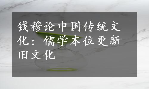 钱穆论中国传统文化：儒学本位更新旧文化