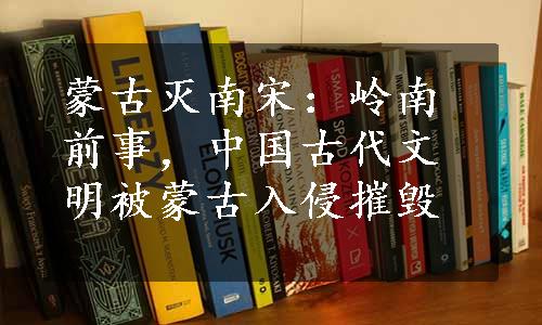 蒙古灭南宋：岭南前事，中国古代文明被蒙古入侵摧毁