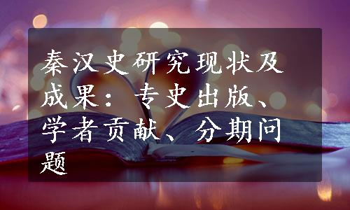 秦汉史研究现状及成果：专史出版、学者贡献、分期问题