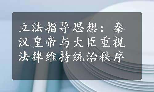 立法指导思想：秦汉皇帝与大臣重视法律维持统治秩序