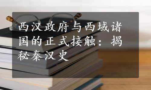 西汉政府与西域诸国的正式接触：揭秘秦汉史