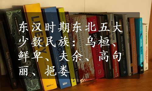 东汉时期东北五大少数民族：乌桓、鲜卑、夫余、高句丽、挹娄