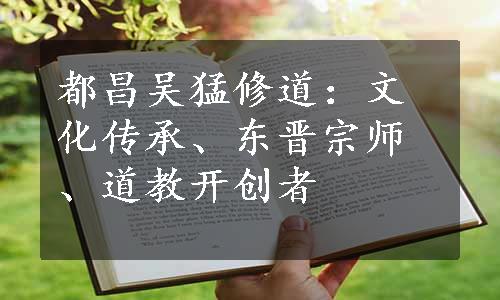 都昌吴猛修道：文化传承、东晋宗师、道教开创者