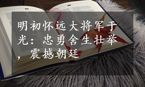 明初怀远大将军于光：忠勇舍生壮举，震撼朝廷