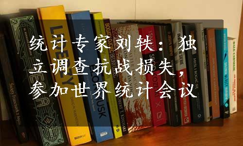 统计专家刘轶：独立调查抗战损失，参加世界统计会议