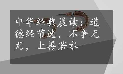 中华经典晨读：道德经节选，不争无尤，上善若水