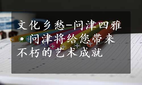 文化乡愁-问津四雅·问津将给您带来不朽的艺术成就