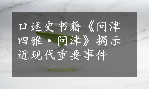 口述史书籍《问津四雅·问津》揭示近现代重要事件