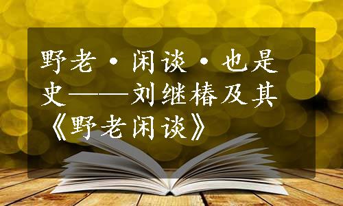 野老·闲谈·也是史——刘继椿及其《野老闲谈》