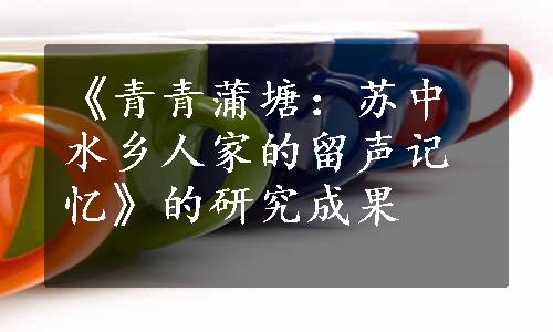 《青青蒲塘：苏中水乡人家的留声记忆》的研究成果