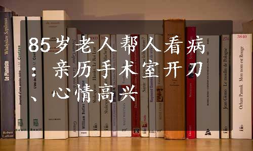 85岁老人帮人看病：亲历手术室开刀、心情高兴