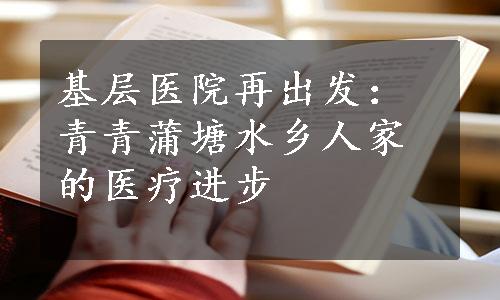 基层医院再出发：青青蒲塘水乡人家的医疗进步