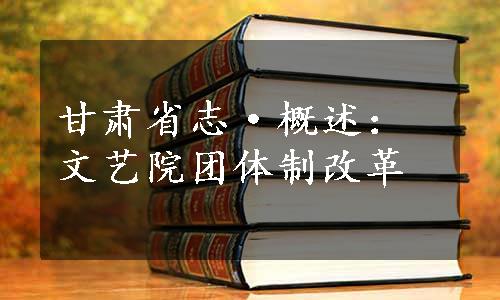 甘肃省志·概述：文艺院团体制改革