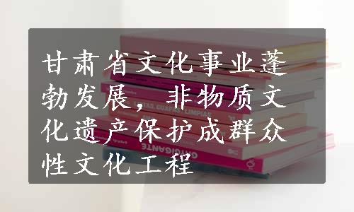 甘肃省文化事业蓬勃发展，非物质文化遗产保护成群众性文化工程