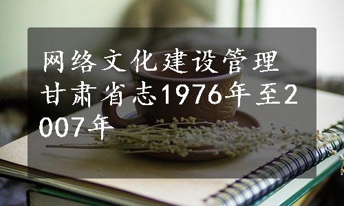 网络文化建设管理
甘肃省志1976年至2007年