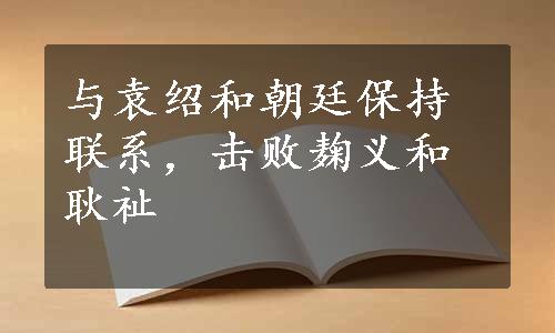 与袁绍和朝廷保持联系，击败麹义和耿祉