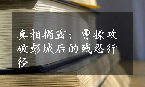 真相揭露：曹操攻破彭城后的残忍行径