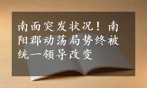 南面突发状况！南阳郡动荡局势终被统一领导改变