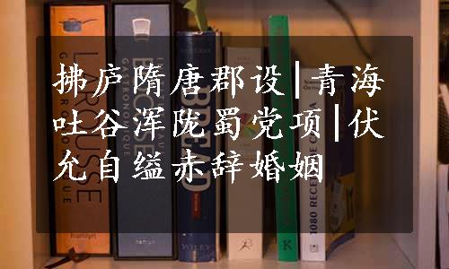 拂庐隋唐郡设|青海吐谷浑陇蜀党项|伏允自缢赤辞婚姻