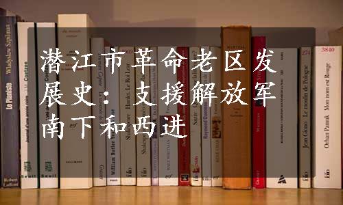 潜江市革命老区发展史：支援解放军南下和西进