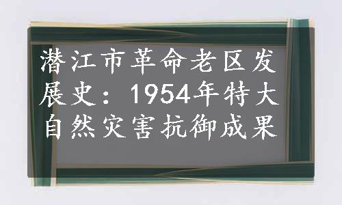 潜江市革命老区发展史：1954年特大自然灾害抗御成果