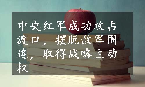 中央红军成功攻占渡口，摆脱敌军围追，取得战略主动权