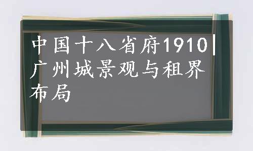 中国十八省府1910|广州城景观与租界布局