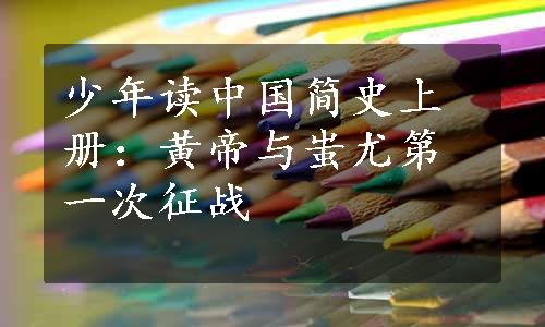 少年读中国简史上册：黄帝与蚩尤第一次征战