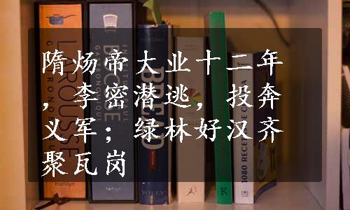 隋炀帝大业十二年，李密潜逃，投奔义军；绿林好汉齐聚瓦岗