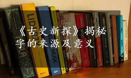 《古史新探》揭秘字的来源及意义