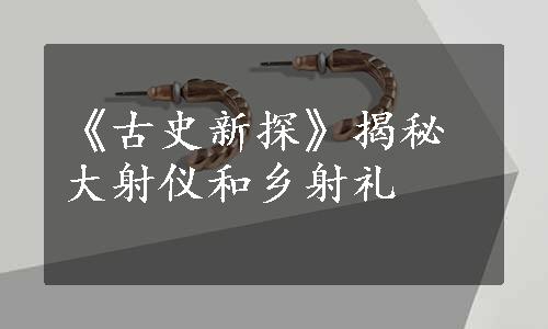 《古史新探》揭秘大射仪和乡射礼